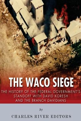 The Waco Siege: The History of the Federal Government's Standoff with David Koresh and the Branch Davidians by Charles River Editors