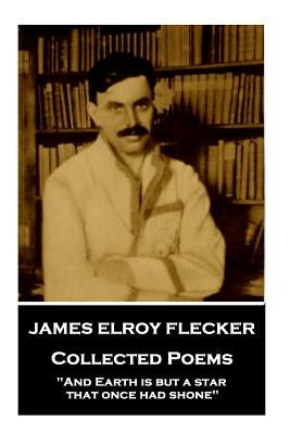 James Elroy Flecker - Collected Poems: "And Earth is but a star, that once had shone" by Flecker, James Elroy