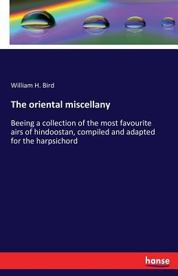 The oriental miscellany: Beeing a collection of the most favourite airs of hindoostan, compiled and adapted for the harpsichord by Bird, William H.