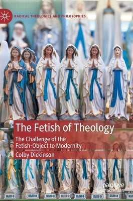 The Fetish of Theology: The Challenge of the Fetish-Object to Modernity by Dickinson, Colby