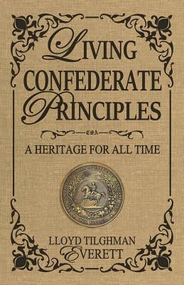 Living Confederate Principles: A Heritage For All Time by Everett, Lloyd Tilghman