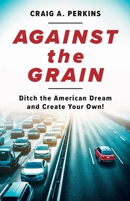 Against the Grain: Ditch the American Dream and Create Your Own! by Perkins, Craig A.