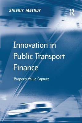 Innovation in Public Transport Finance: Property Value Capture. Shishir Mathur by Mathur, Shishir