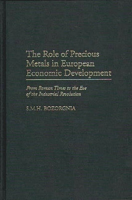 The Role of Precious Metals in European Economic Development: From Roman Times to the Eve of the Industrial Revolution by Bozorgnia, Mohammad H.