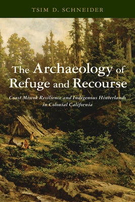 The Archaeology of Refuge and Recourse: Coast Miwok Resilience and Indigenous Hinterlands in Colonial California by Schneider, Tsim D.