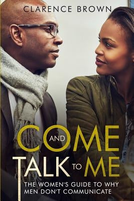 Come and Talk to Me: The Womens Guide to Why Men Lack Communication by Brown, Clarence