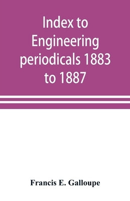 Index to engineering periodicals 1883 to 1887. Inclusive Comprising engineering; railroads; science; manufactures and trade by E. Galloupe, Francis