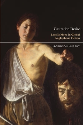 Castration Desire: Less Is More in Global Anglophone Fiction by Murphy, Robinson