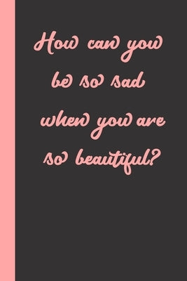 How can you be so sad when you are so beautiful?: Gift or Surprise Present for Adults cheerful saying for couples and lovers by Gag Present