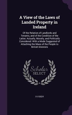 A View of the Laws of Landed Property in Ireland: Of the Relation of Landlords and Tenants, and of the Condition of the Latter; Actually, Morally, and by O'Dedy, U.