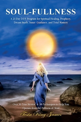 Soul-Fullness: A 21-Day D-I-Y Program for Spiritual Healing, Prophecy, Dream Study, Inner Guidance, and Total Mastery by King James, Tosin