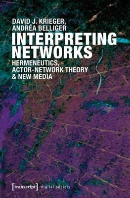 Interpreting Networks: Hermeneutics, Actor-Network Theory, and New Media by Belliger, Andréa