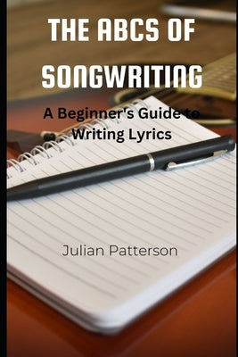 The ABCs of Songwriting: A Beginner's Guide to Writing Lyrics by Patterson, Julian
