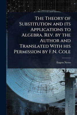 The Theory of Substitution and its Applications to Algebra. Rev. by the Author and Translated With his Permission by F.N. Cole by Netto, Eugen