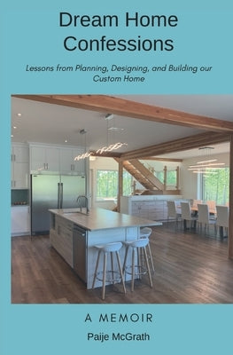 Dream Home Confessions: Lessons from Planning, Designing, and Building Our Custom Home by McGrath, Paije