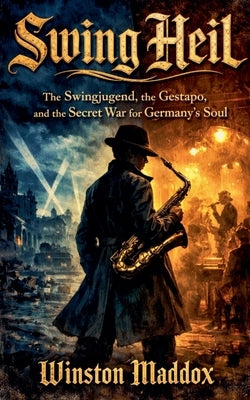 Swing Heil: The Swingjugend, the Gestapo, and the Secret War for Germany's Soul by Maddox, Winston