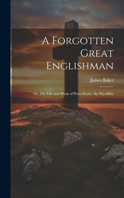 A Forgotten Great Englishman; or, The Life and Work of Peter Payne, the Wycliffite by Baker, James