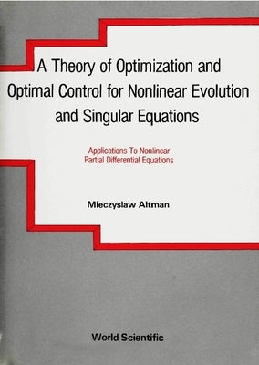 A Theory of Optimization and Optimal Control for Nonlinear Evolution and Singular Equations by Altman, Mieczyslaw