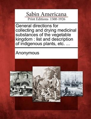 General Directions for Collecting and Drying Medicinal Substances of the Vegetable Kingdom: List and Description of Indigenous Plants, Etc. ... by Anonymous