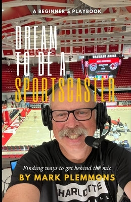 Dream to Be A Sportscaster: Finding Ways to Get Behind the Mic by Plemmons, Mark