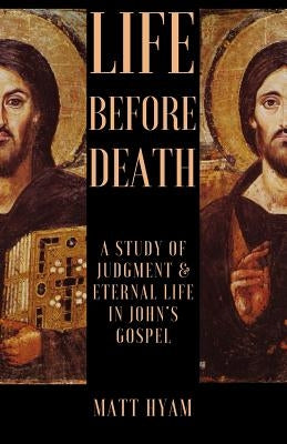 Life Before Death: A Study of Judgment and Eternal Life in John's Gospel by Hyam, Matt