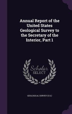 Annual Report of the United States Geological Survey to the Secretary of the Interior, Part 1 by Geological Survey (U S. ).