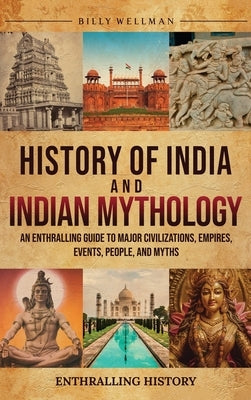 History of India and Indian Mythology: An Enthralling Guide to Major Civilizations, Empires, Events, People, and Myths by Wellman, Billy