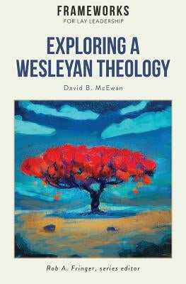 Exploring a Wesleyan Theology: Frameworks for Lay Leadership Series by McEwan, David B.