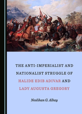 The Anti-Imperialist and Nationalist Struggle of Halide Edib Adivar and Lady Augusta Gregory by Albay, Neslihan G.