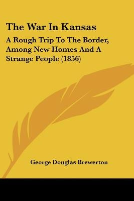 The War In Kansas: A Rough Trip To The Border, Among New Homes And A Strange People (1856) by Brewerton, George Douglas