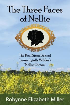The Three Faces of Nellie: The Real Story Behind Laura Ingalls Wilder's Nellie Oleson by Miller, Robynne Elizabeth