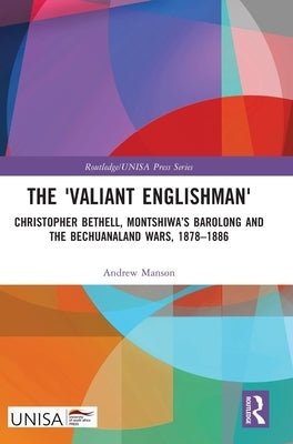 The 'Valiant Englishman': Christopher Bethell, Montshiwa's Barolong and the Bechuanaland Wars, 1878-1886 by Manson, Andrew