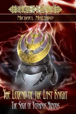 The Legend of the Last Knight: The Saga of Terminus Mundus by Mazzaro, Michael