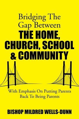 Bridging the Gap Between the Home, Church, School & Community: With Emphasis on Putting Parents Back to Being Parents by Wells-Dunn, Mildred