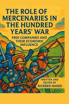 The Role of Mercenaries in the Hundred Years' War: Free Companies And Their Economic Influence by Nandi, Rickbed