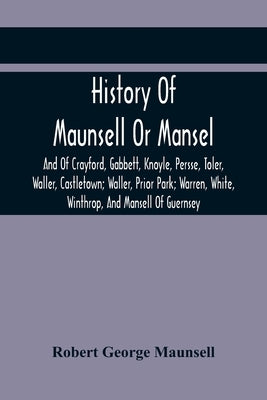 History Of Maunsell Or Mansel, And Of Crayford, Gabbett, Knoyle, Persse, Toler, Waller, Castletown; Waller, Prior Park; Warren, White, Winthrop, And M by George Maunsell, Robert