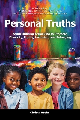 Personal Truths: Youth Utilizing Artmaking to Promote Diversity, Equity, Inclusion, and Belonging by Boske, Christa