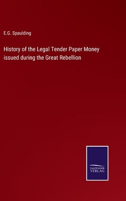 History of the Legal Tender Paper Money issued during the Great Rebellion by Spaulding, E. G.