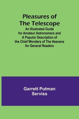 Pleasures of the telescope; An Illustrated Guide for Amateur Astronomers and a Popular Description of the Chief Wonders of the Heavens for General Rea by Serviss, Garrett Putman