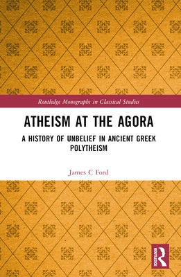 Atheism at the Agora: A History of Unbelief in Ancient Greek Polytheism by Ford, James C.