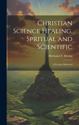 Christian Science Healing, Spritual and Scientific: A Lecture Delivered by Hering, Hermann S. 1864-1940