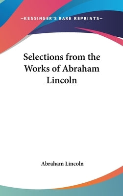 Selections from the Works of Abraham Lincoln by Lincoln, Abraham