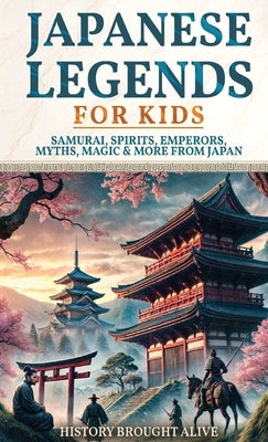 Japanese Legends For Kids: Samurai, Spirits, Emperors, Myths, Magic & More From Japan by Alive, History Brought