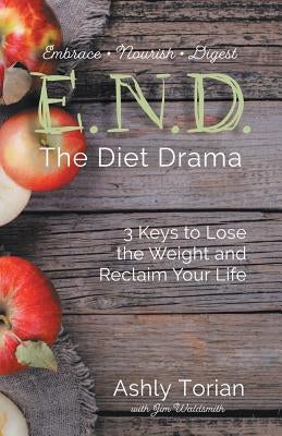 E.N.D. the Diet Drama: 3 Keys to Lose the Weight and Reclaim Your Life by Torian, Ashly