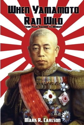 When Yamamoto Ran Wild: From Pearl Harbor to Midway by Carlson, Mark R.