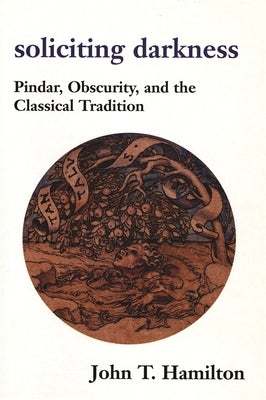 Soliciting Darkness: Pindar, Obscurity, and the Classical Tradition by Hamilton, John Thomas