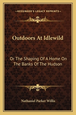 Outdoors at Idlewild: Or the Shaping of a Home on the Banks of the Hudson by Willis, Nathaniel Parker