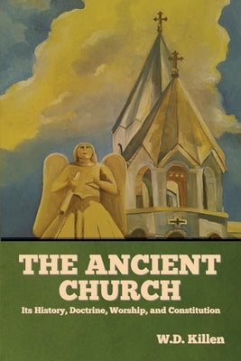 The Ancient Church: Its History, Doctrine, Worship, and Constitution by Killen, W. D.