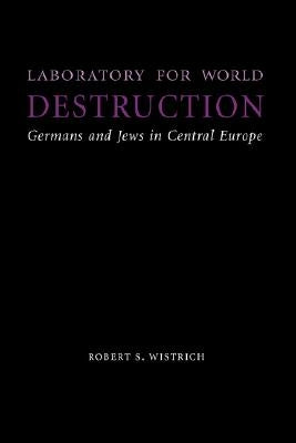 Laboratory for World Destruction: Germans and Jews in Central Europe by Wistrich, Robert S.