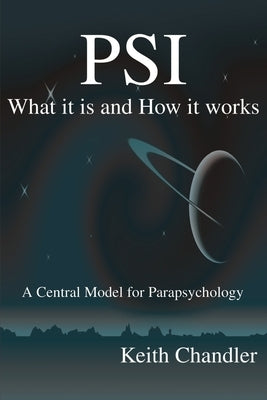 PSI: What It is and How It Works; A Central Model for Parapsychology by Chandler, Keith a.